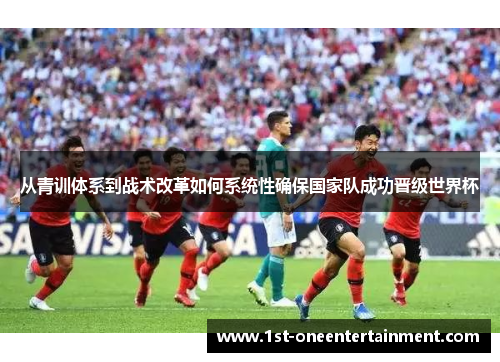 从青训体系到战术改革如何系统性确保国家队成功晋级世界杯 从青训体系到战术改革如何系统性确保国家队成功晋级世界杯