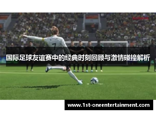 国际足球友谊赛中的经典时刻回顾与激情碰撞解析 国际足球友谊赛中的经典时刻回顾与激情碰撞解析