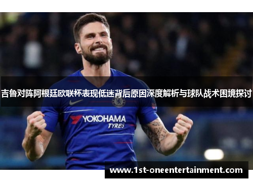吉鲁对阵阿根廷欧联杯表现低迷背后原因深度解析与球队战术困境探讨 吉鲁对阵阿根廷欧联杯表现低迷背后原因深度解析与球队战术困境探讨