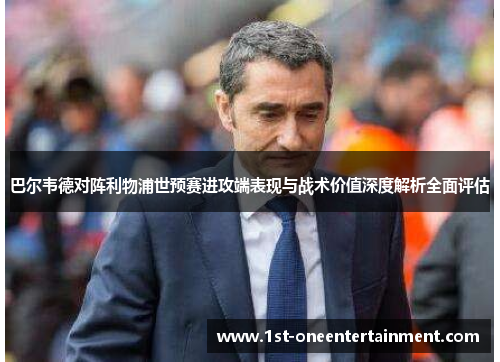 巴尔韦德对阵利物浦世预赛进攻端表现与战术价值深度解析全面评估 巴尔韦德对阵利物浦世预赛进攻端表现与战术价值深度解析全面评估