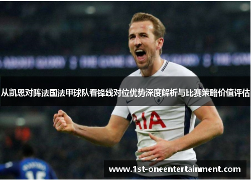 从凯恩对阵法国法甲球队看锋线对位优势深度解析与比赛策略价值评估 从凯恩对阵法国法甲球队看锋线对位优势深度解析与比赛策略价值评估
