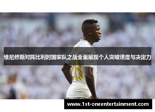 维尼修斯对阵比利时国家队之战全面展现个人突破速度与决定力 维尼修斯对阵比利时国家队之战全面展现个人突破速度与决定力