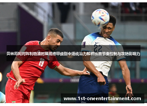 贝林厄姆对阵利物浦时展现德甲级别中场统治力解析比赛节奏控制与攻防影响力 贝林厄姆对阵利物浦时展现德甲级别中场统治力解析比赛节奏控制与攻防影响力