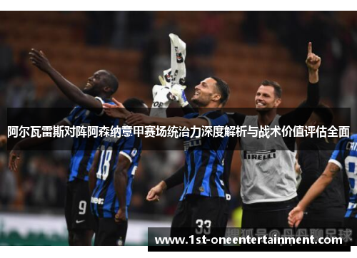 阿尔瓦雷斯对阵阿森纳意甲赛场统治力深度解析与战术价值评估全面 阿尔瓦雷斯对阵阿森纳意甲赛场统治力深度解析与战术价值评估全面