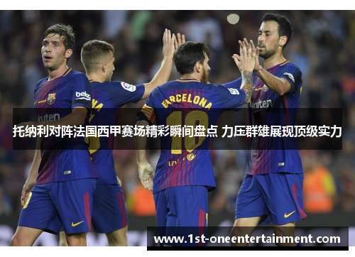 托纳利对阵法国西甲赛场精彩瞬间盘点 力压群雄展现顶级实力 托纳利对阵法国西甲赛场精彩瞬间盘点 力压群雄展现顶级实力
