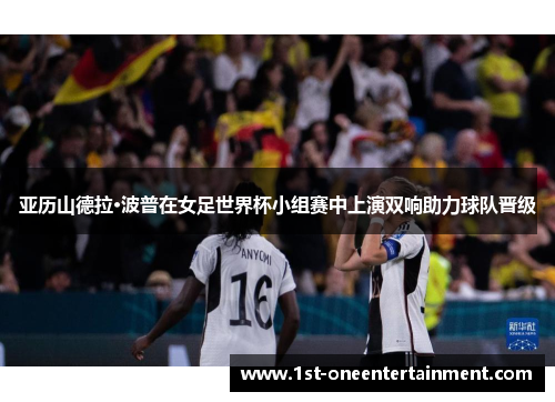 亚历山德拉·波普在女足世界杯小组赛中上演双响助力球队晋级 亚历山德拉·波普在女足世界杯小组赛中上演双响助力球队晋级