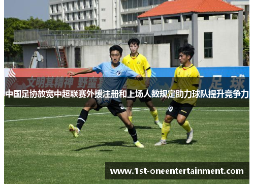 中国足协放宽中超联赛外援注册和上场人数规定助力球队提升竞争力