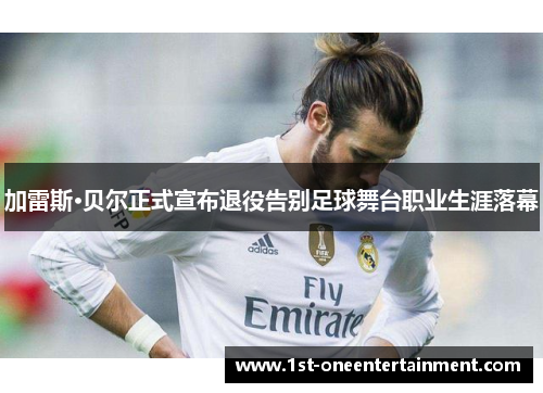 加雷斯·贝尔正式宣布退役告别足球舞台职业生涯落幕 加雷斯·贝尔正式宣布退役告别足球舞台职业生涯落幕