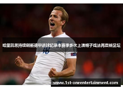 哈里凯恩持续刷新德甲进球纪录本赛季多次上演帽子戏法再震撼足坛 哈里凯恩持续刷新德甲进球纪录本赛季多次上演帽子戏法再震撼足坛