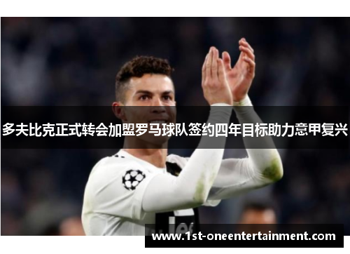 多夫比克正式转会加盟罗马球队签约四年目标助力意甲复兴 多夫比克正式转会加盟罗马球队签约四年目标助力意甲复兴