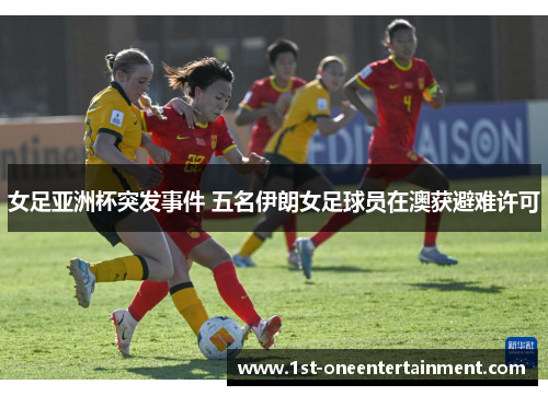 女足亚洲杯突发事件 五名伊朗女足球员在澳获避难许可 女足亚洲杯突发事件 五名伊朗女足球员在澳获避难许可