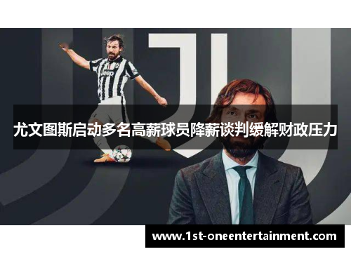 尤文图斯启动多名高薪球员降薪谈判缓解财政压力 尤文图斯启动多名高薪球员降薪谈判缓解财政压力