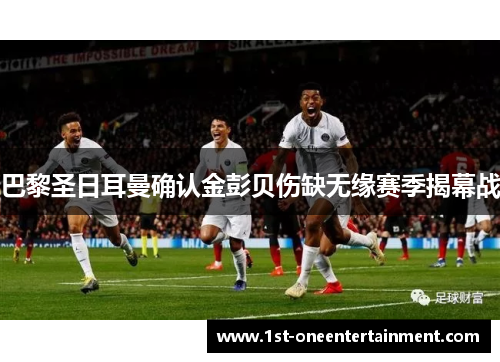 巴黎圣日耳曼确认金彭贝伤缺无缘赛季揭幕战 巴黎圣日耳曼确认金彭贝伤缺无缘赛季揭幕战