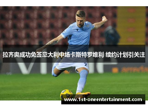 拉齐奥成功免签意大利中场卡斯特罗维利 续约计划引关注 拉齐奥成功免签意大利中场卡斯特罗维利 续约计划引关注