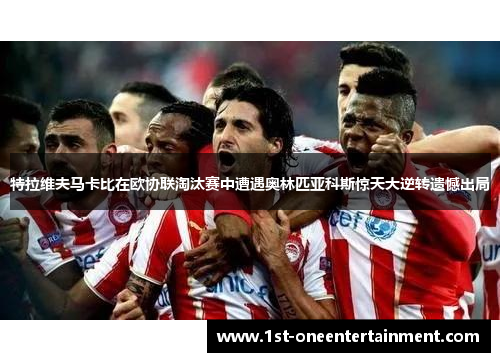 特拉维夫马卡比在欧协联淘汰赛中遭遇奥林匹亚科斯惊天大逆转遗憾出局