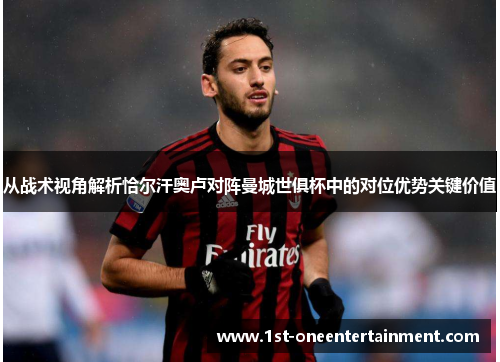 从战术视角解析恰尔汗奥卢对阵曼城世俱杯中的对位优势关键价值