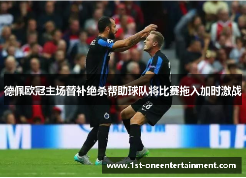 德佩欧冠主场替补绝杀帮助球队将比赛拖入加时激战