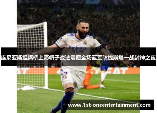 库尼亚斯坦福桥上演帽子戏法震撼全场蓝军防线崩塌一战封神之夜