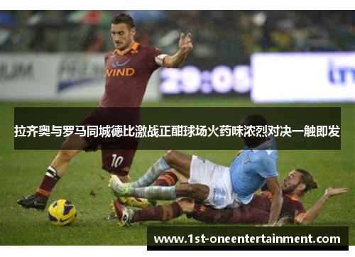 拉齐奥与罗马同城德比激战正酣球场火药味浓烈对决一触即发