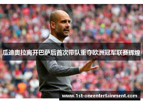 瓜迪奥拉离开巴萨后首次带队重夺欧洲冠军联赛辉煌