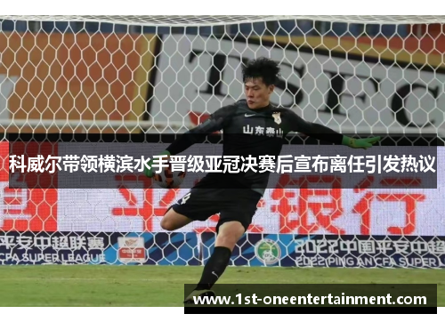 科威尔带领横滨水手晋级亚冠决赛后宣布离任引发热议