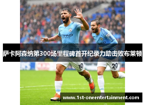 萨卡阿森纳第300场里程碑首开纪录力助击败布莱顿 萨卡阿森纳第300场里程碑首开纪录力助击败布莱顿