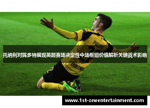 托纳利对阵多特展现英超赛场决定性中场枢纽价值解析关键战术影响 托纳利对阵多特展现英超赛场决定性中场枢纽价值解析关键战术影响
