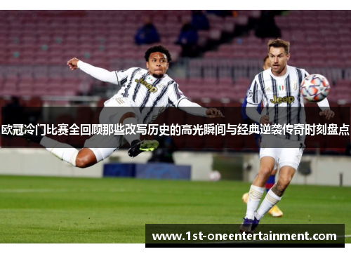 欧冠冷门比赛全回顾那些改写历史的高光瞬间与经典逆袭传奇时刻盘点 欧冠冷门比赛全回顾那些改写历史的高光瞬间与经典逆袭传奇时刻盘点