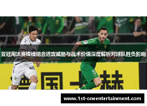 亚冠淘汰赛锋线组合进攻威胁与战术价值深度解析对球队胜负影响 亚冠淘汰赛锋线组合进攻威胁与战术价值深度解析对球队胜负影响