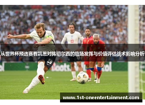 从世界杯预选赛看凯恩对阵切尔西的临场发挥与价值评估战术影响分析 从世界杯预选赛看凯恩对阵切尔西的临场发挥与价值评估战术影响分析