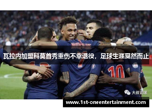 瓦拉内加盟科莫首秀重伤不幸退役,足球生涯戛然而止 瓦拉内加盟科莫首秀重伤不幸退役,足球生涯戛然而止