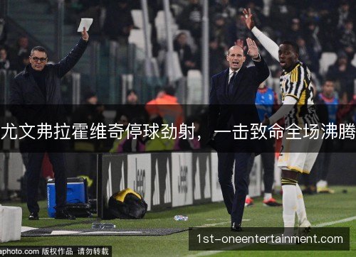 尤文弗拉霍维奇停球劲射,一击致命全场沸腾 尤文弗拉霍维奇停球劲射,一击致命全场沸腾