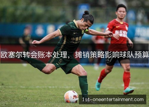 欧塞尔转会账本处理,摊销策略影响球队预算 欧塞尔转会账本处理,摊销策略影响球队预算